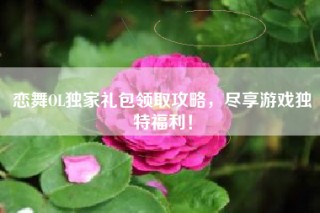 恋舞OL独家礼包领取攻略，尽享游戏独特福利！