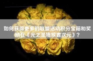 如何获得更多的联盟活动积分宝箱和奖励在《光之圣境放置次元》？