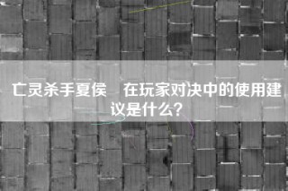 亡灵杀手夏侯惇在玩家对决中的使用建议是什么？