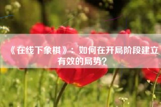 《在线下象棋》：如何在开局阶段建立有效的局势？