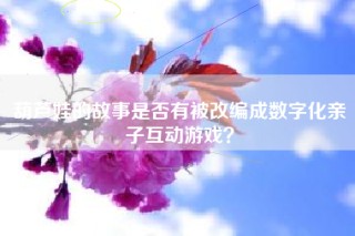 葫芦娃的故事是否有被改编成数字化亲子互动游戏？