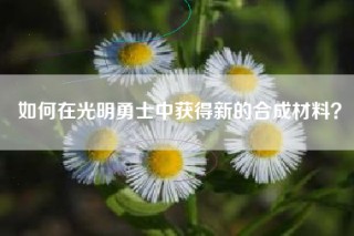 如何在光明勇士中获得新的合成材料？