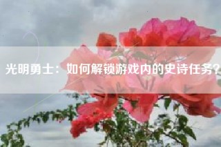 光明勇士：如何解锁游戏内的史诗任务？