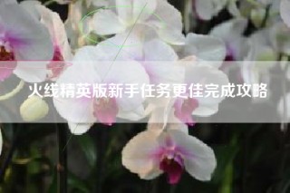 火线精英版新手任务更佳完成攻略