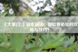《大掌门2》副本玩法：冒险者必知的攻略与技巧？