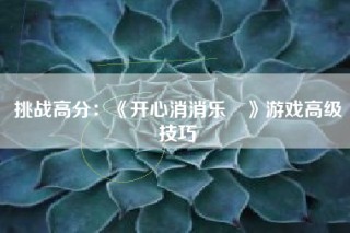 挑战高分：《开心消消乐®》游戏高级技巧