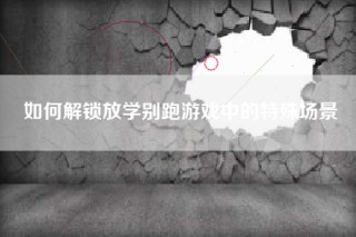 如何解锁放学别跑游戏中的特殊场景