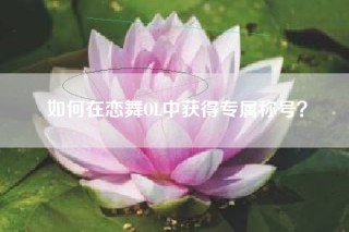 如何在恋舞OL中获得专属称号？