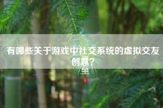 有哪些关于游戏中社交系统的虚拟交友创意？