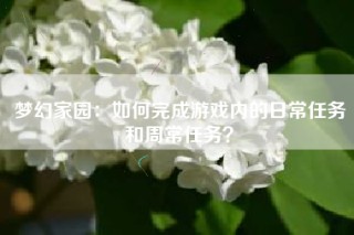 梦幻家园：如何完成游戏内的日常任务和周常任务？