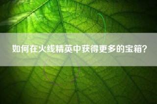 如何在火线精英中获得更多的宝箱？