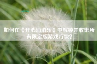 如何在《开心消消乐》中解锁并收集所有限定版游戏方块？