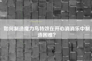 如何制造魔力鸟特效在开心消消乐中制造困难？