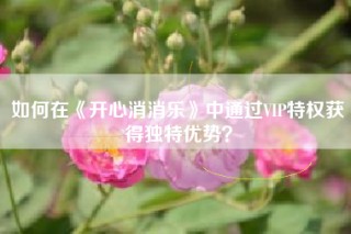 如何在《开心消消乐》中通过VIP特权获得独特优势？