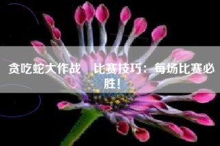 贪吃蛇大作战®比赛技巧：每场比赛必胜！
