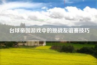 台球帝国游戏中的挑战友谊赛技巧