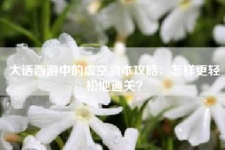 大话西游中的虚空副本攻略：怎样更轻松地通关？