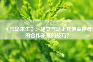 《荒岛求生》：建立与岛上其他幸存者的合作关系的技巧？