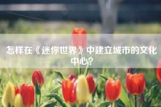怎样在《迷你世界》中建立城市的文化中心？