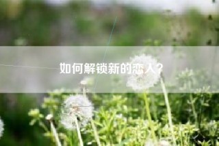 如何解锁新的恋人？