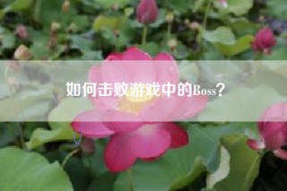 如何击败游戏中的Boss？