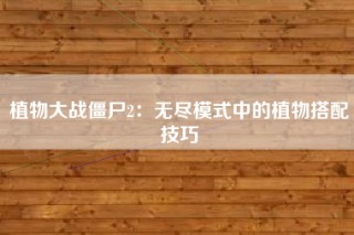植物大战僵尸2：无尽模式中的植物搭配技巧