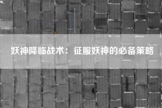妖神降临战术：征服妖神的必备策略