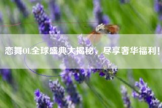 恋舞OL全球盛典大揭秘，尽享奢华福利！