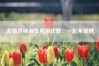 友情召唤最佳利用攻略：一起来捉妖