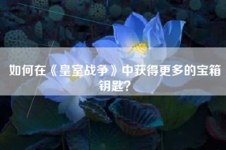 如何在《皇室战争》中获得更多的宝箱钥匙？