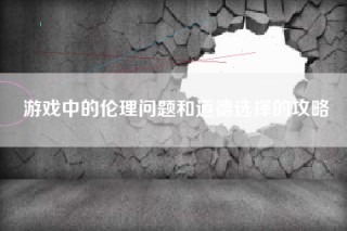 游戏中的伦理问题和道德选择的攻略