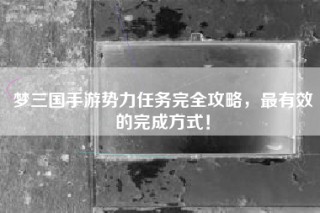 梦三国手游势力任务完全攻略，最有效的完成方式！