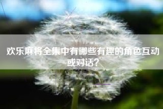 欢乐麻将全集中有哪些有趣的角色互动或对话？