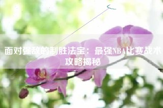 面对强敌的制胜法宝：最强NBA比赛战术攻略揭秘