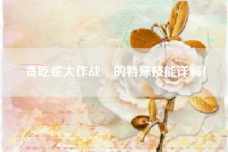 贪吃蛇大作战®的特殊技能详解！