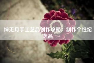 神无月手工艺品创作攻略：制作个性纪念品