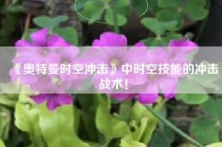 《奥特曼时空冲击》中时空技能的冲击战术！