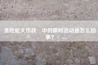 贪吃蛇大作战®中的限时活动是怎么回事？