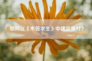 如何在《木筏求生》中建立渔村？