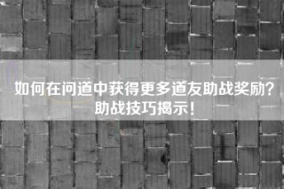 如何在问道中获得更多道友助战奖励？助战技巧揭示！