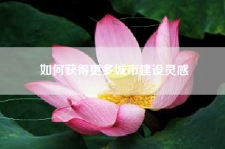 如何获得更多城市建设灵感