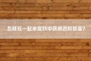 怎样在一起来捉妖中获得进阶装备？
