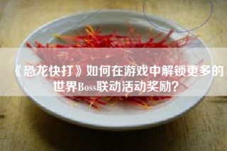 《恐龙快打》如何在游戏中解锁更多的世界Boss联动活动奖励？