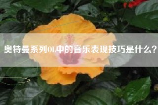 奥特曼系列OL中的音乐表现技巧是什么？
