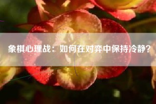 象棋心理战：如何在对弈中保持冷静？