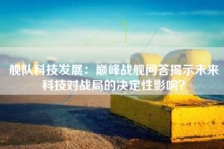 舰队科技发展：巅峰战舰问答揭示未来科技对战局的决定性影响？
