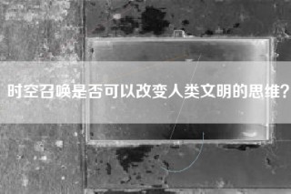 时空召唤是否可以改变人类文明的思维？