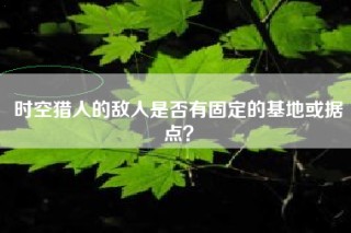 时空猎人的敌人是否有固定的基地或据点？