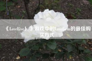 《LoveLive！》游戏中的LoveGem的最佳购买方式
