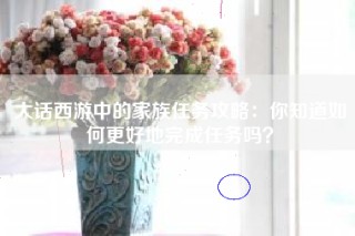 大话西游中的家族任务攻略：你知道如何更好地完成任务吗？